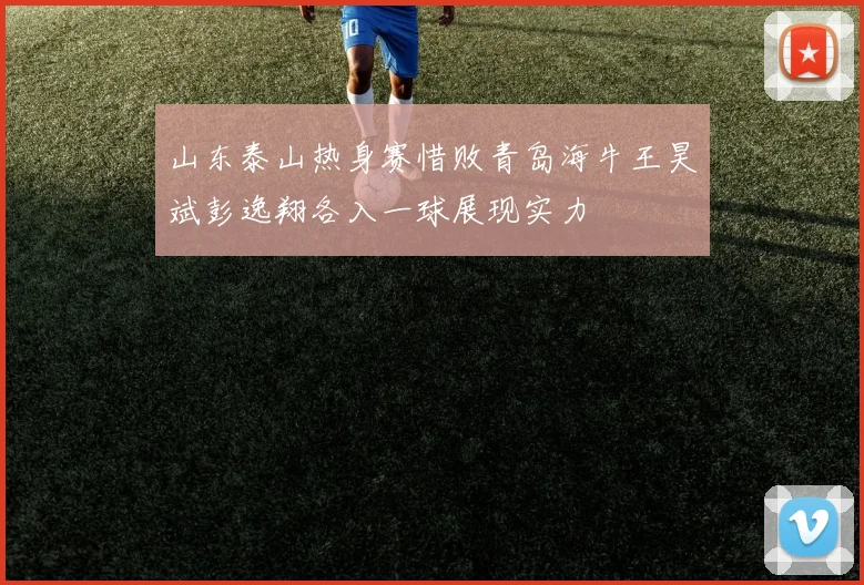 山东泰山热身赛惜败青岛海牛王昊斌彭逸翔各入一球展现实力