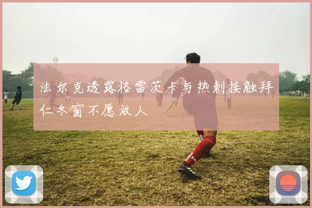 法尔克透露格雷茨卡与热刺接触拜仁冬窗不愿放人