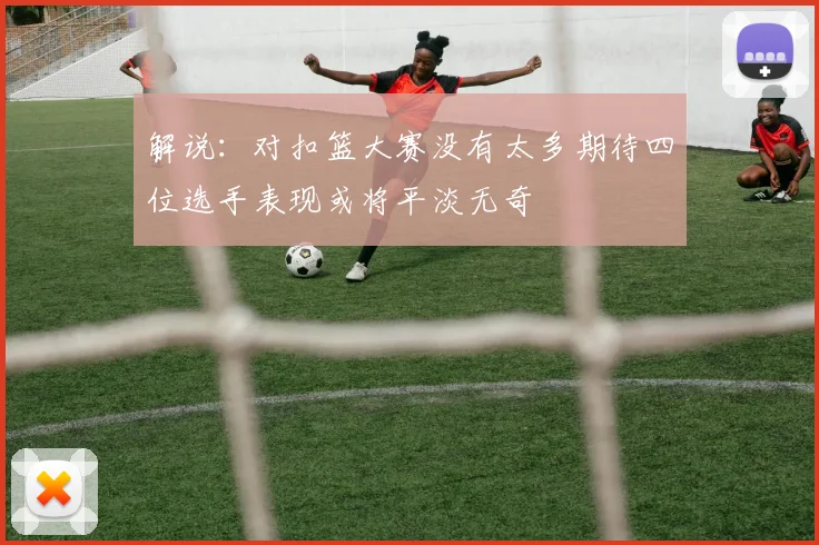 解说：对扣篮大赛没有太多期待四位选手表现或将平淡无奇
