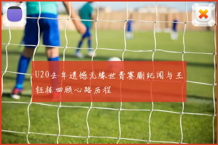 U20去年遗憾无缘世青赛蒯纪闻与王钰栋回顾心路历程