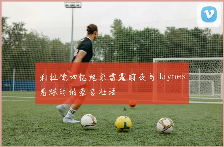 利拉德回忆绝杀雷霆前夜与Haynes看球时的豪言壮语