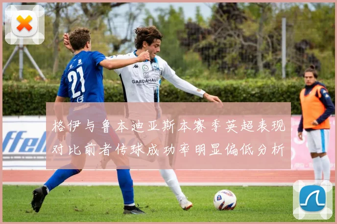 格伊与鲁本迪亚斯本赛季英超表现对比前者传球成功率明显偏低分析