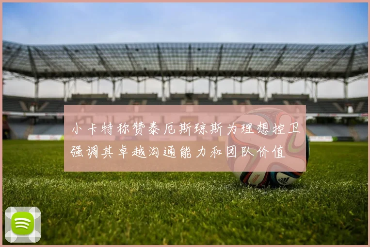 小卡特称赞泰厄斯琼斯为理想控卫强调其卓越沟通能力和团队价值