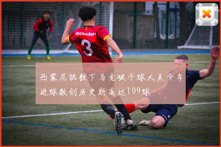 西蒙尼执教下马竞破千球大关今年进球数创历史新高达109球