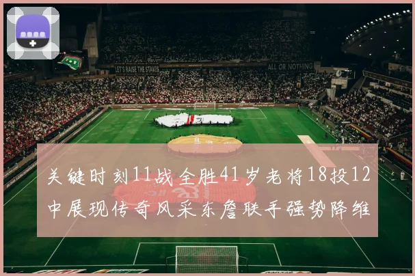关键时刻11战全胜41岁老将18投12中展现传奇风采东詹联手强势降维打击