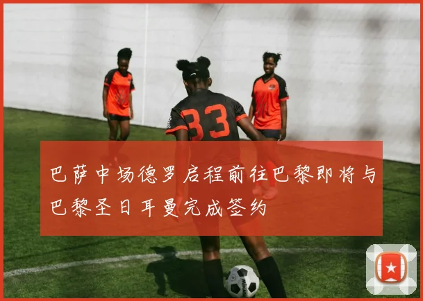 巴萨中场德罗启程前往巴黎即将与巴黎圣日耳曼完成签约