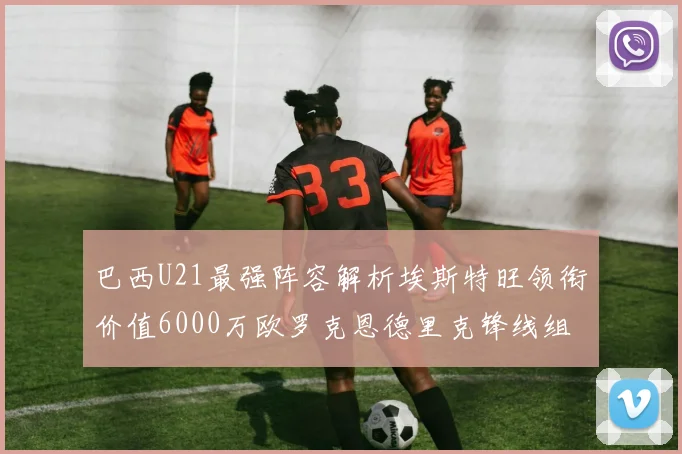 巴西U21最强阵容解析埃斯特旺领衔价值6000万欧罗克恩德里克锋线组合