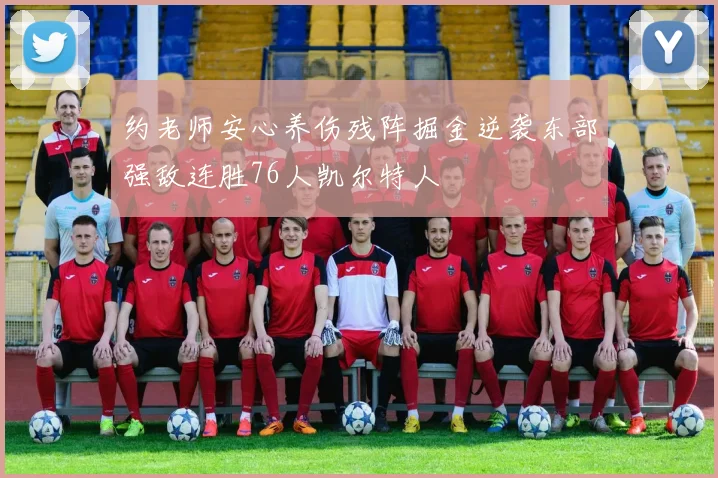 约老师安心养伤残阵掘金逆袭东部强敌连胜76人凯尔特人