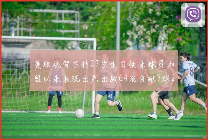 曼联祝贺芒特27岁生日快乐球员加盟以来表现出色出战64场贡献7球2助