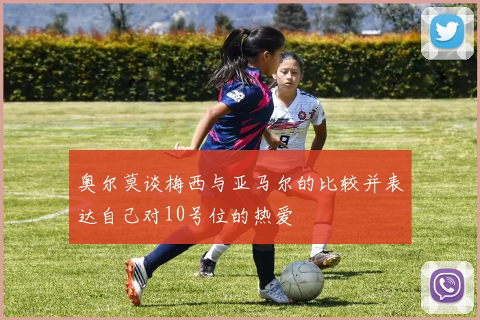 奥尔莫谈梅西与亚马尔的比较并表达自己对10号位的热爱