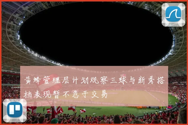 黄蜂管理层计划观察三球与新秀搭档表现暂不急于交易