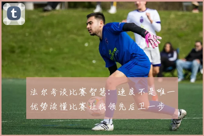 法尔考谈比赛智慧：速度不是唯一优势读懂比赛让我领先后卫一步