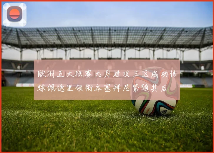 欧洲五大联赛九月进攻三区成功传球佩德里领衔本塞拜尼紧随其后