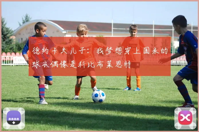 德约卡夫儿子：我梦想穿上国米的球衣偶像是科比布莱恩特