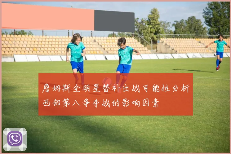 詹姆斯全明星替补出战可能性分析西部第八争夺战的影响因素