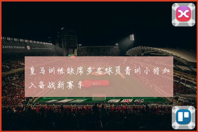皇马训练缺席多名球员青训小将加入备战新赛季