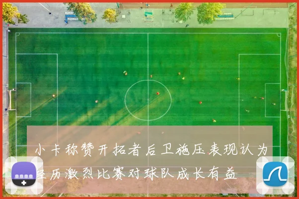 小卡称赞开拓者后卫施压表现认为经历激烈比赛对球队成长有益