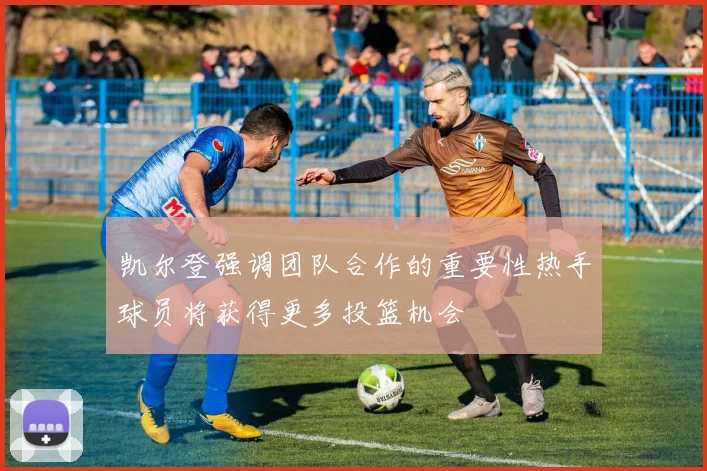 凯尔登强调团队合作的重要性热手球员将获得更多投篮机会