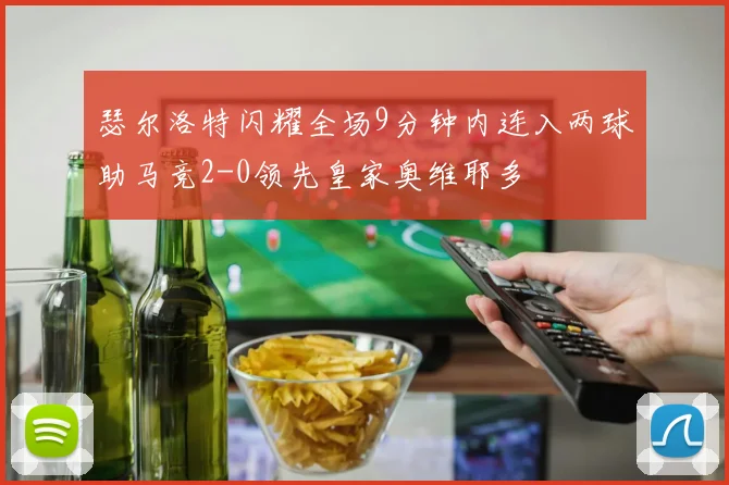 瑟尔洛特闪耀全场9分钟内连入两球助马竞2-0领先皇家奥维耶多