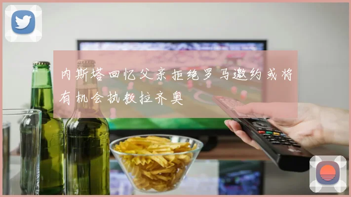 内斯塔回忆父亲拒绝罗马邀约或将有机会执教拉齐奥