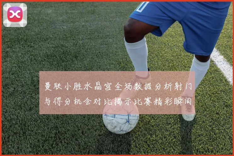 曼联小胜水晶宫全场数据分析射门与得分机会对比揭示比赛精彩瞬间