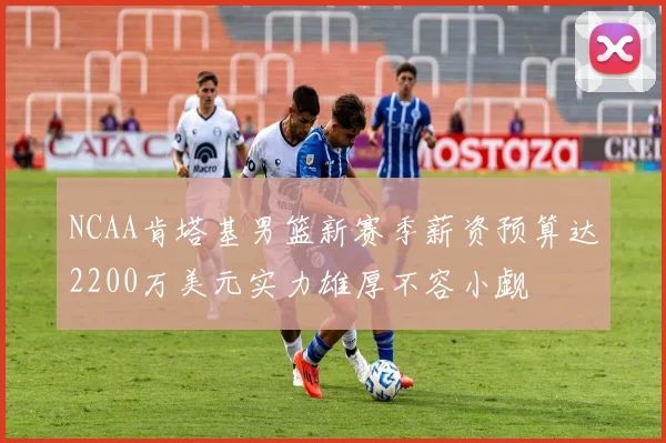 NCAA肯塔基男篮新赛季薪资预算达2200万美元实力雄厚不容小觑
