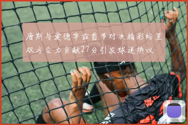 唐斯与爱德华兹首节对决精彩纷呈双方合力贡献27分引发球迷热议