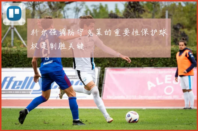 科尔强调防守克莱的重要性保护球权是制胜关键