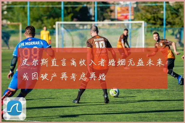 皮尔斯直言高收入者婚姻无益未来或因破产再考虑再婚