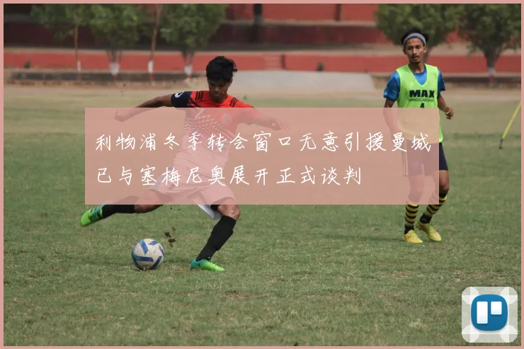 利物浦冬季转会窗口无意引援曼城已与塞梅尼奥展开正式谈判