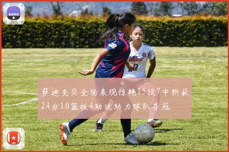 萨迪克贝全场表现惊艳15投7中斩获24分10篮板4助攻助力球队夺冠