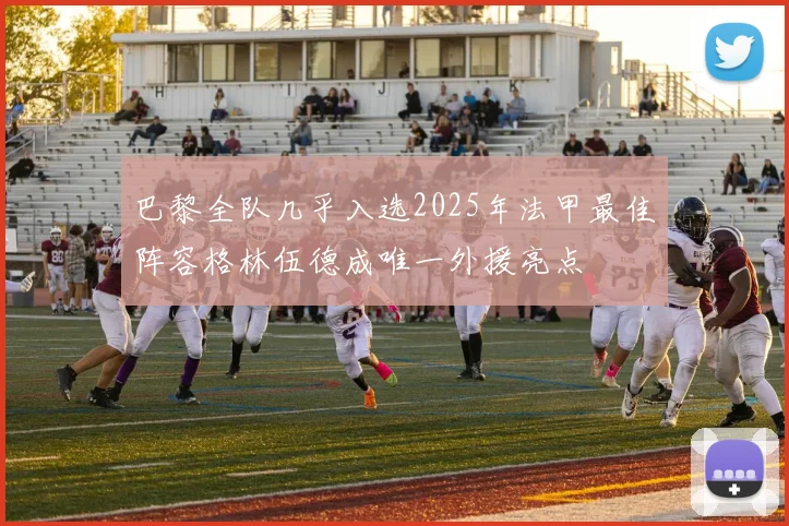 巴黎全队几乎入选2025年法甲最佳阵容格林伍德成唯一外援亮点