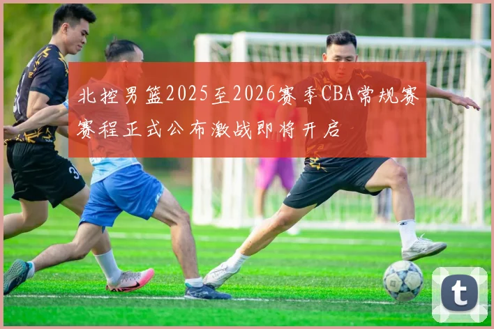 北控男篮2025至2026赛季CBA常规赛赛程正式公布激战即将开启