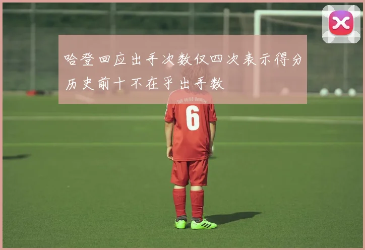哈登回应出手次数仅四次表示得分历史前十不在乎出手数