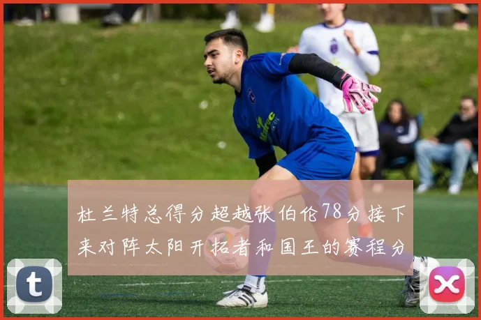 杜兰特总得分超越张伯伦78分接下来对阵太阳开拓者和国王的赛程分析