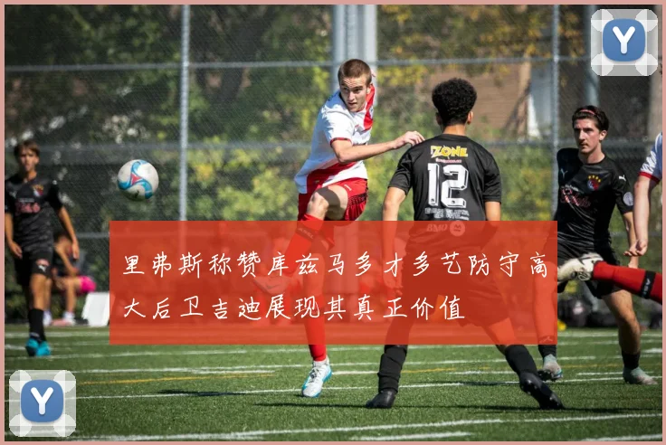里弗斯称赞库兹马多才多艺防守高大后卫吉迪展现其真正价值