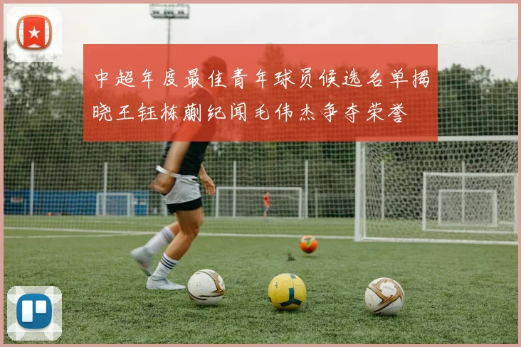 中超年度最佳青年球员候选名单揭晓王钰栋蒯纪闻毛伟杰争夺荣誉