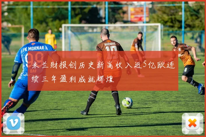 米兰财报创历史新高收入近5亿欧连续三年盈利成就辉煌