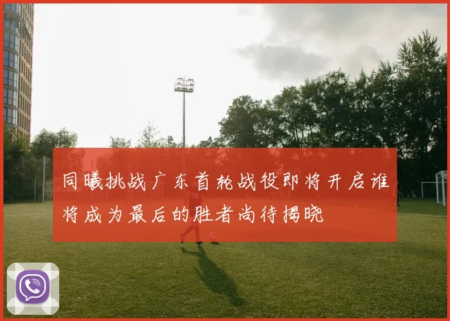 同曦挑战广东首轮战役即将开启谁将成为最后的胜者尚待揭晓