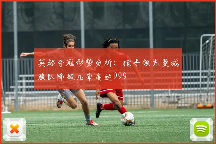 英超夺冠形势分析：枪手领先曼城狼队降级几率高达999