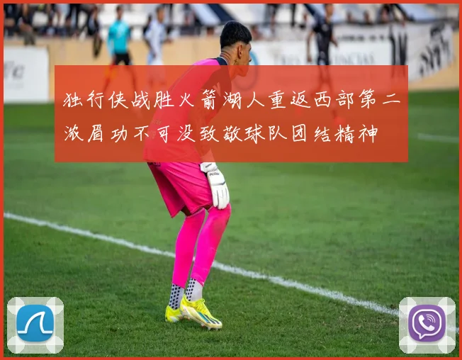 独行侠战胜火箭湖人重返西部第二浓眉功不可没致敬球队团结精神