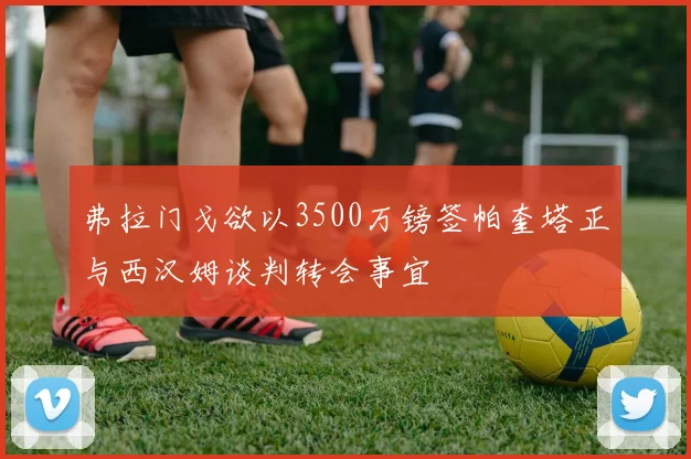 弗拉门戈欲以3500万镑签帕奎塔正与西汉姆谈判转会事宜