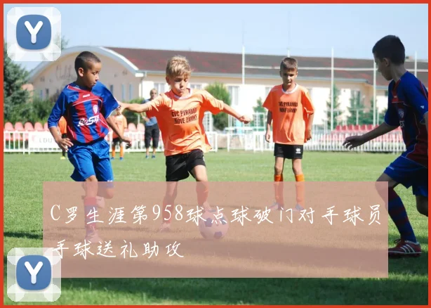 C罗生涯第958球点球破门对手球员手球送礼助攻
