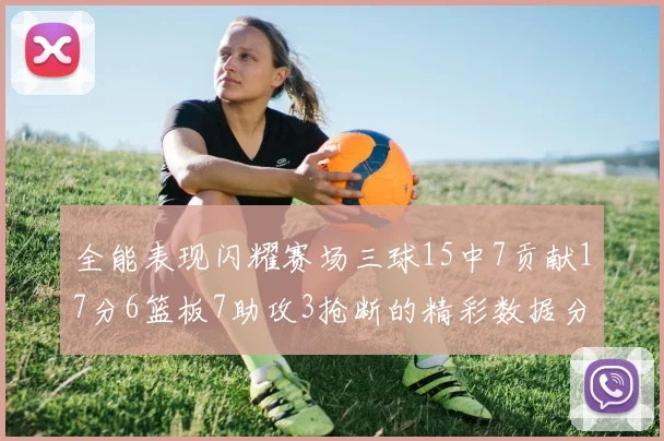 全能表现闪耀赛场三球15中7贡献17分6篮板7助攻3抢断的精彩数据分析