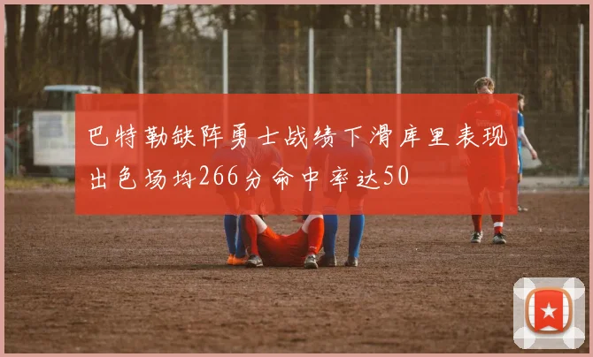 巴特勒缺阵勇士战绩下滑库里表现出色场均266分命中率达50
