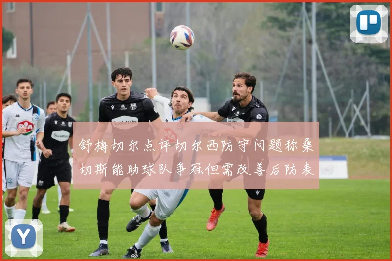 舒梅切尔点评切尔西防守问题称桑切斯能助球队争冠但需改善后防表现