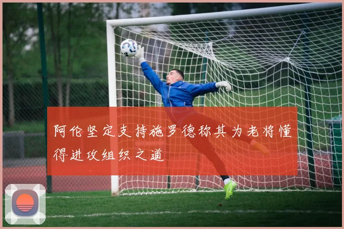阿伦坚定支持施罗德称其为老将懂得进攻组织之道
