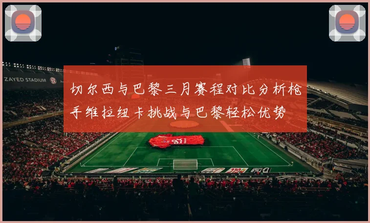 切尔西与巴黎三月赛程对比分析枪手维拉纽卡挑战与巴黎轻松优势