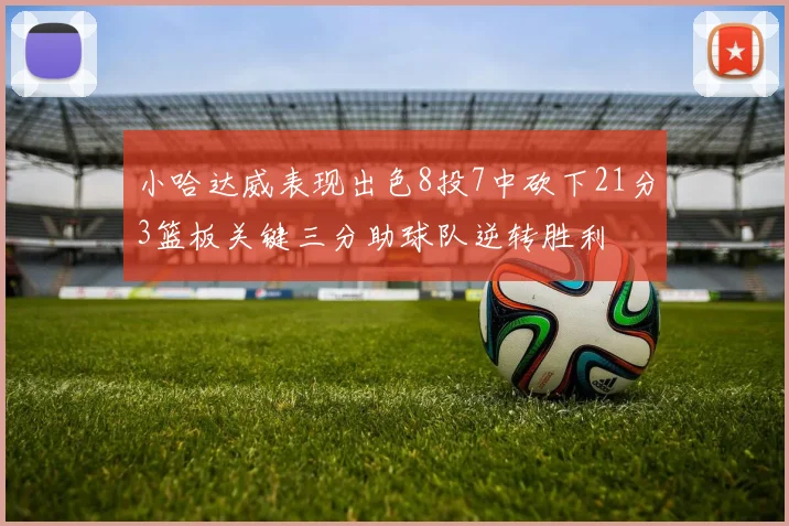 小哈达威表现出色8投7中砍下21分3篮板关键三分助球队逆转胜利