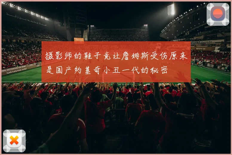 摄影师的鞋子竟让詹姆斯受伤原来是国产约基奇小丑一代的秘密